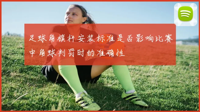 足球角旗杆安装标准是否影响比赛中角球判罚时的准确性