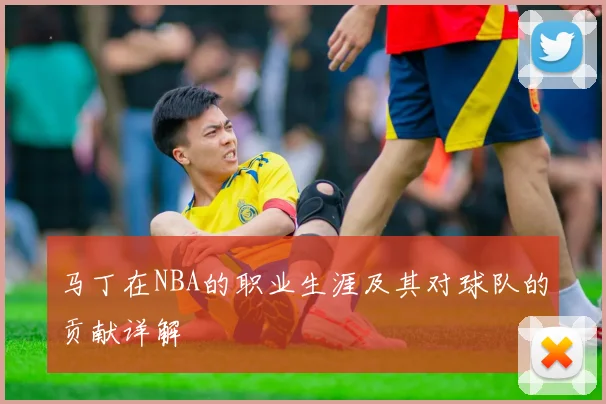 马丁在NBA的职业生涯及其对球队的贡献详解